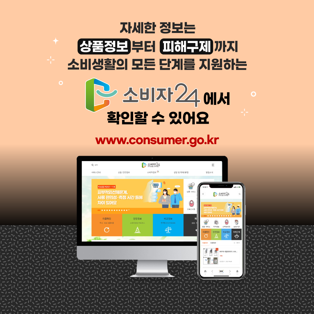 자세한 정보는 상품정보 부터 피해구제 까지 소비 생활의 모든 단계를 지원하는 소비자24에서 확인할 수 있어요www.consumer.go.kr