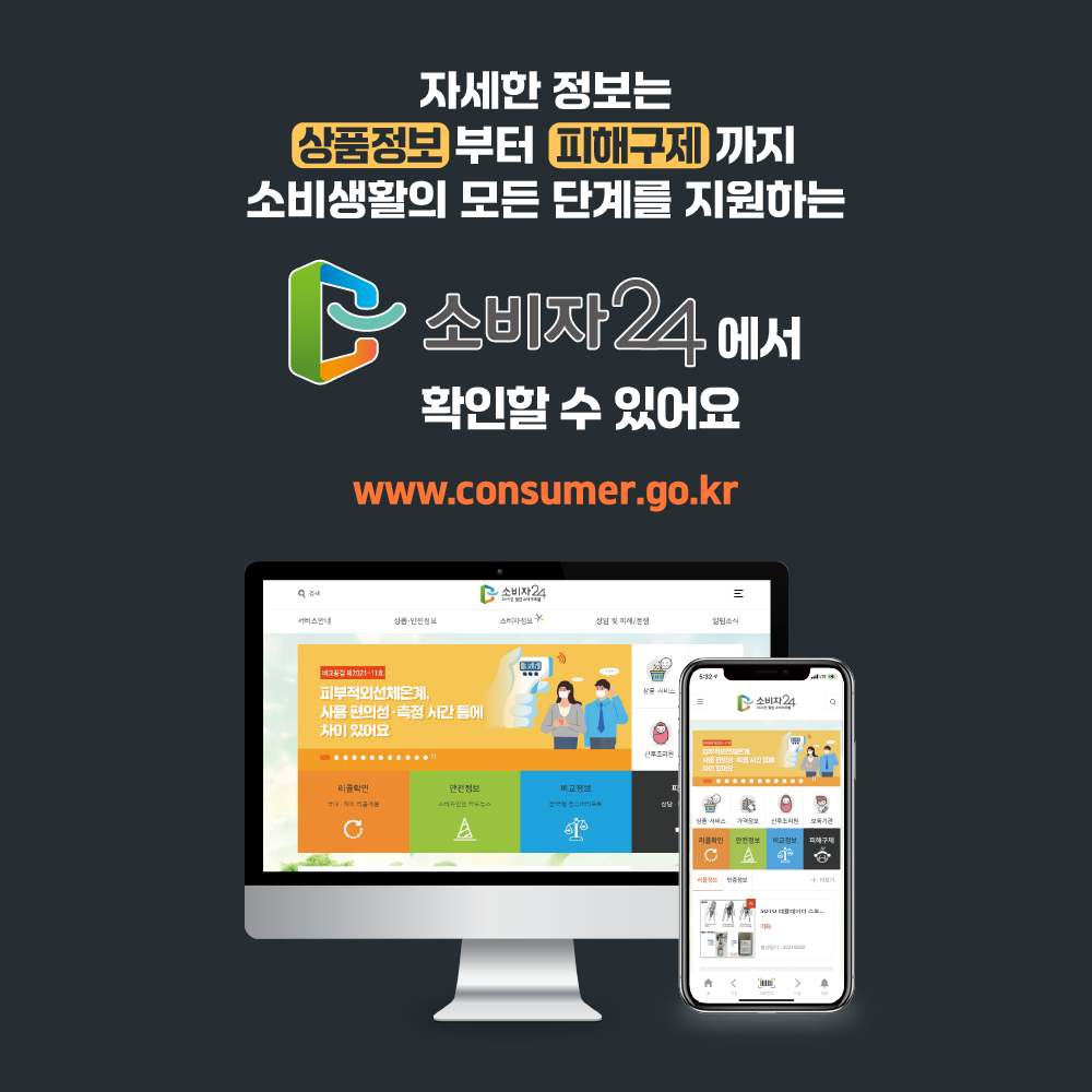 자세한 정보는 상품정보 부터  피해구제 까지 소비 생활의 모든 단계를 지원하는 소비자24에서 확인할 수 있어요 www.consumer.go.kr
