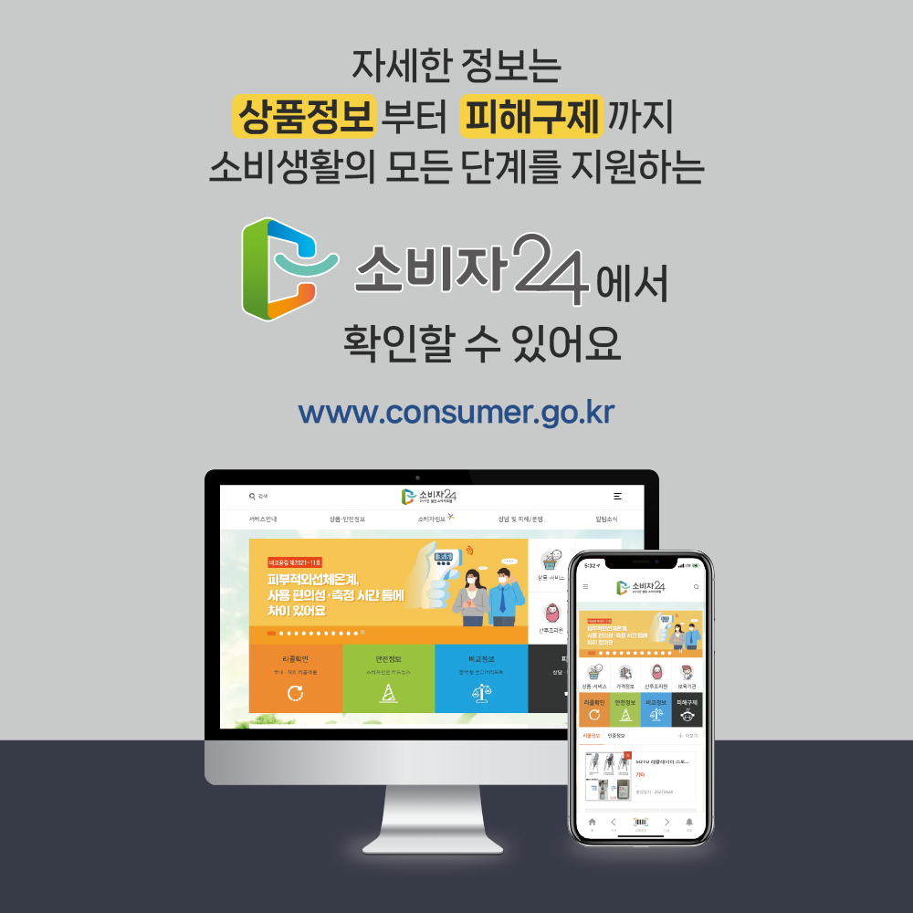 자세한 정보는 상품정보 부터 피해구제 까지 소비 생활의 모든 단계를 지원하는 소비자24에서 확인할 수 있어요 www.consumer.go.kr