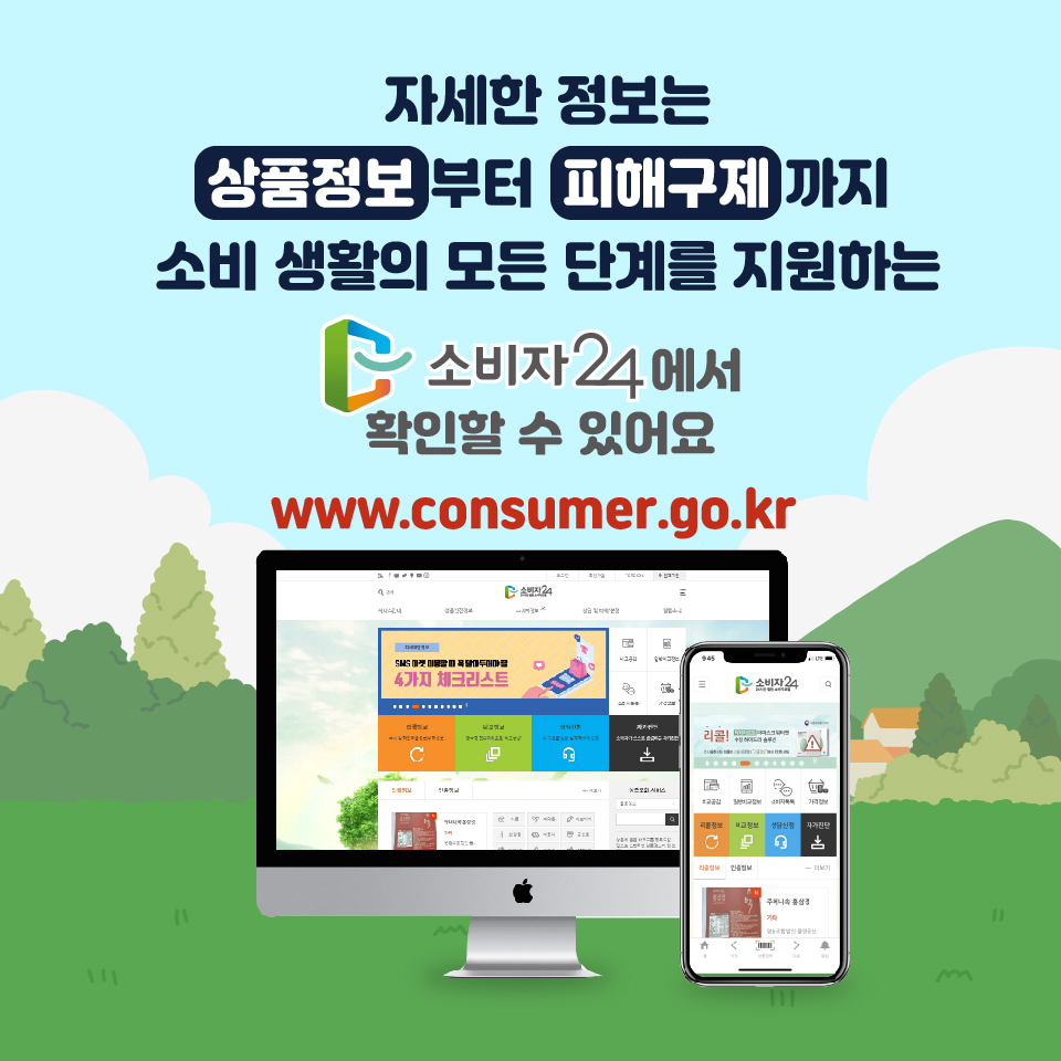 자세한 정보는 상품정보부터 피해구제까지 소비 생활의 모든 단계를 지원하는 소비자24에서 확인할 수 있어요 www.consumer.go.kr