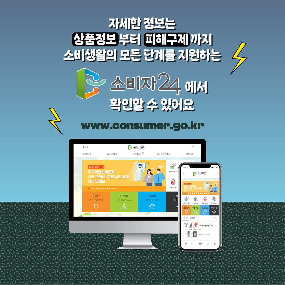 자세한 정보는 상품정보 부터 피해구제 까지 소비 생활의 모든 단계를 지원하는 소비자24에서 확인할 수 있어요 www.consumer.go.kr