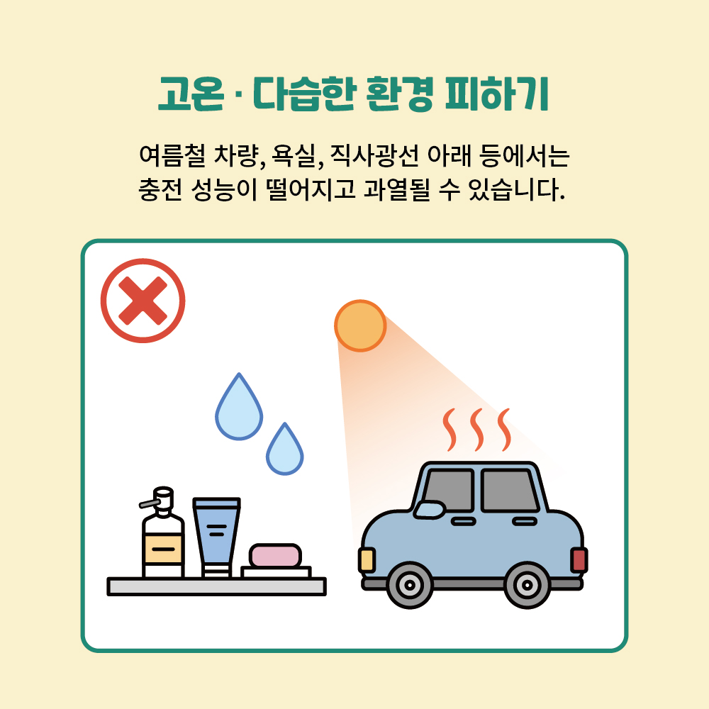 고온다습한 환경 피하기 여름철 차량, 욕실, 직사광선 아래 등에서 충전 성느이 떨어지고 과열될 수 있습니다. 