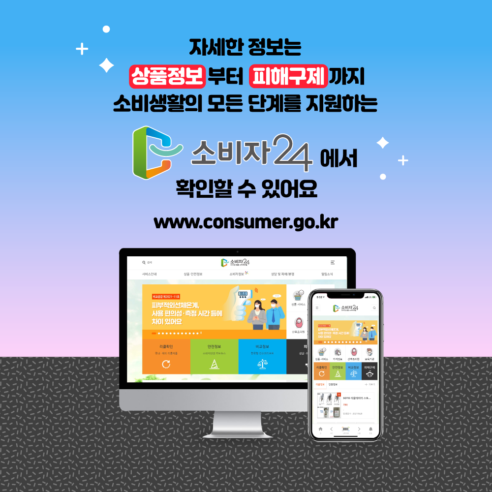 자세한 정보는 상품정보 부터 피해구제 까지 소비 생활의 모든 단계를 지원하는 소비자24에서 확인할 수 있어요 www.consumer.go.kr
