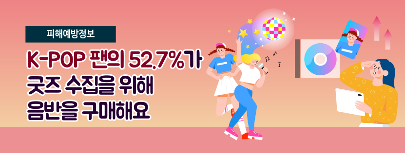 [피해예방정보] K-POP 팬의 52.7%가 굿즈 수집을 위해 음반을 구매해요