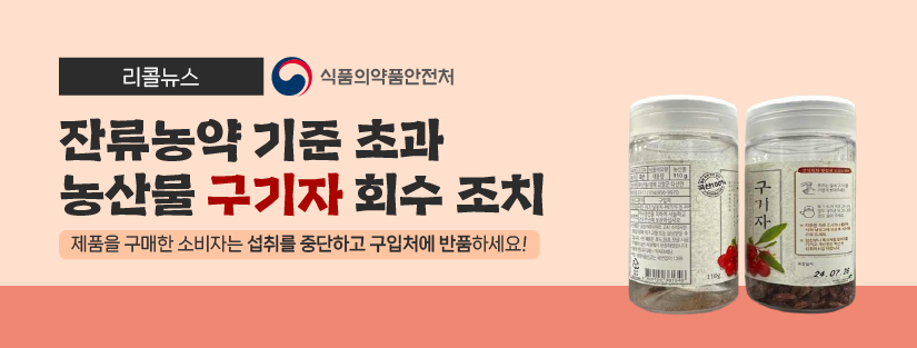 리콜뉴스 잔류농약 기준 초과 농산물 ‘구기자’ 회수 조치 제품을 구매한 소비자는 섭취를 중단하고 구입처에 반품하세요! 식품의약품안전처
