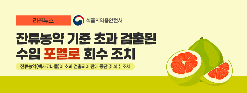 리콜뉴스 잔류농약 기준 초과 검출된 수입 ‘포멜로’ 회수 조치 잔류농약(헥사코나졸)이 초과 검출되어 판매 중단 및 회수 조치 식품의약품안전처