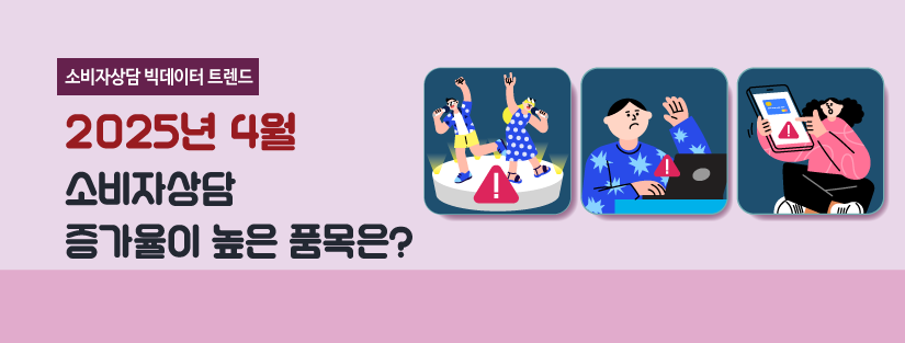 25.4월)빅데이터_비쥬얼배너
2025년 4월 소비자상담 증가율이 높은 품목은?