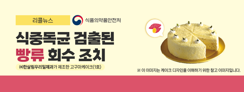 리콜뉴스 식품의약품안전처
식중독균 검출된 빵류 회수 조치 (주)한살림우리밀제과가 제조한 고구마케이크(1호)