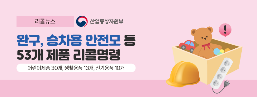 리콜뉴스 산업통상자원부
완구, 승차용 안전모 등 53개 제품 리콜명령
어린이제품 30개, 생활용품 13개,전기용품 10개