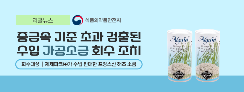 리콜뉴스 식품의약품안전처
중금속 기준 초과 검출된 수입 가공소금 회수 조치
회수대상 제제파크(주)가 수입 판매한 프랑스산 해초 소금