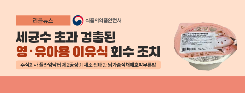리콜뉴스 식품의약품안전처
세균수 초과 검출된 영 유아용 이유식 회수 조치
주식회사 플라인닥터 제2공장이 제조 판매한 닭가슴적채애호박무른밥